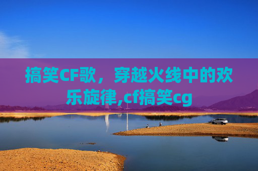 搞笑CF歌，穿越火线中的欢乐旋律,cf搞笑cg