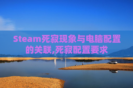 Steam死寂现象与电脑配置的关联,死寂配置要求