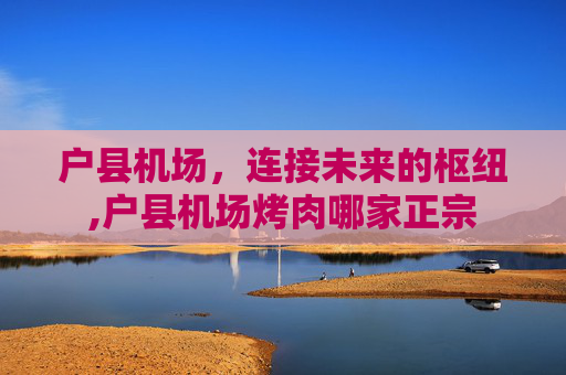 户县机场，连接未来的枢纽,户县机场烤肉哪家正宗