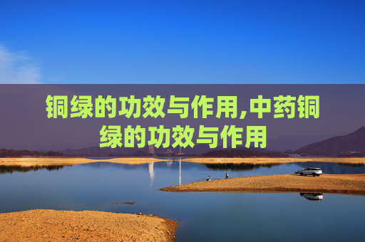 铜绿的功效与作用,中药铜绿的功效与作用