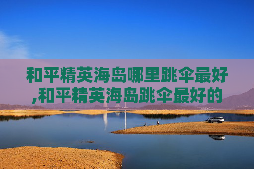和平精英海岛哪里跳伞最好,和平精英海岛跳伞最好的地方