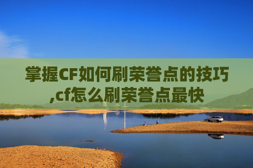 掌握CF如何刷荣誉点的技巧,cf怎么刷荣誉点最快