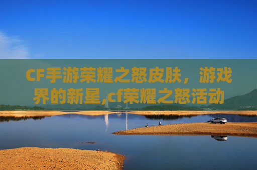 CF手游荣耀之怒皮肤，游戏界的新星,cf荣耀之怒活动
