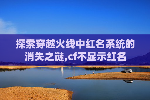 探索穿越火线中红名系统的消失之谜,cf不显示红名