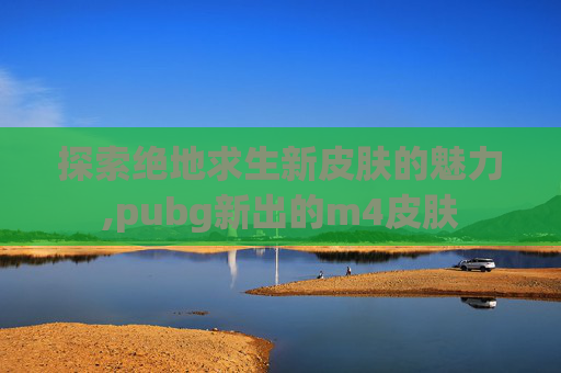 探索绝地求生新皮肤的魅力,pubg新出的m4皮肤