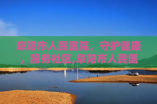 阜阳市人民医院，守护健康，服务社区,阜阳市人民医院官网