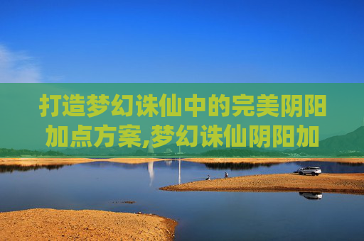 打造梦幻诛仙中的完美阴阳加点方案,梦幻诛仙阴阳加点方案最新