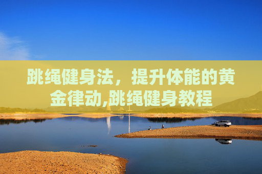跳绳健身法，提升体能的黄金律动,跳绳健身教程