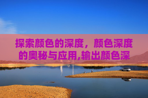 探索颜色的深度，颜色深度的奥秘与应用,输出颜色深度