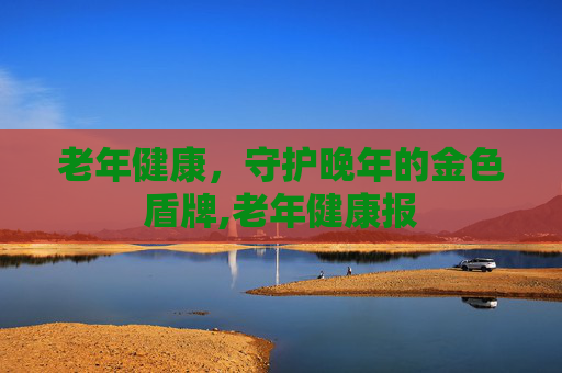 老年健康，守护晚年的金色盾牌,老年健康报
