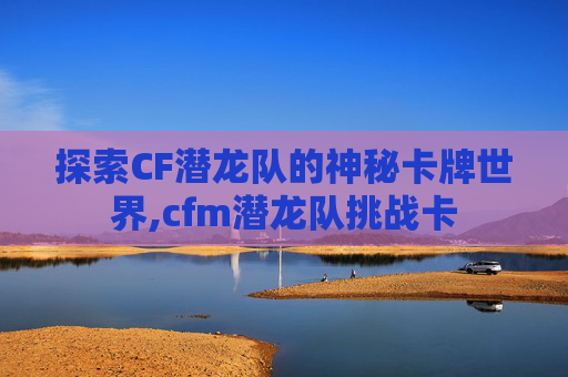 探索CF潜龙队的神秘卡牌世界,cfm潜龙队挑战卡