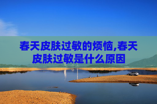 春天皮肤过敏的烦恼,春天皮肤过敏是什么原因