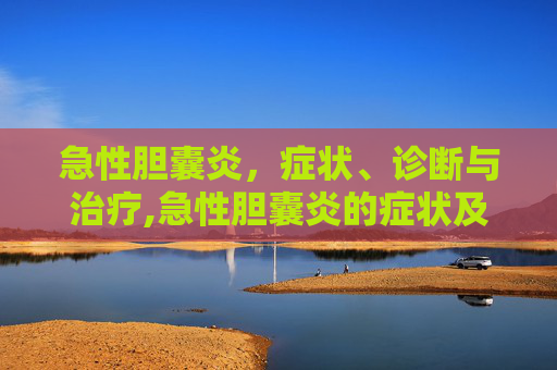 急性胆囊炎，症状、诊断与治疗,急性胆囊炎的症状及治疗