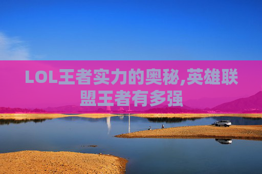 LOL王者实力的奥秘,英雄联盟王者有多强