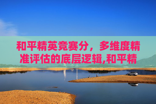 和平精英竞赛分，多维度精准评估的底层逻辑,和平精英竞赛评分是什么意思