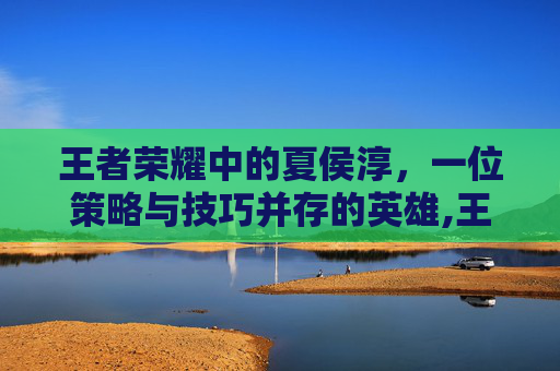 王者荣耀中的夏侯淳，一位策略与技巧并存的英雄,王者荣耀夏侯惇最强出装