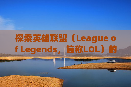 探索英雄联盟（League of Legends，简称LOL）的遥远世界,lol远古龙刷新时间