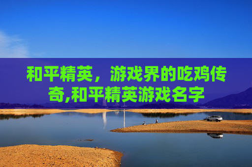 和平精英，游戏界的吃鸡传奇,和平精英游戏名字