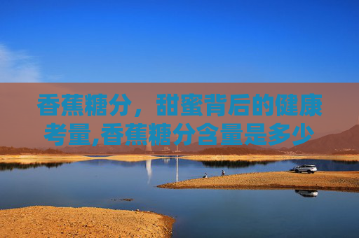 香蕉糖分，甜蜜背后的健康考量,香蕉糖分含量是多少