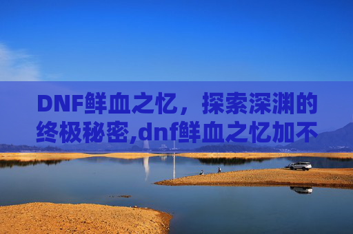 DNF鲜血之忆，探索深渊的终极秘密,dnf鲜血之忆加不加