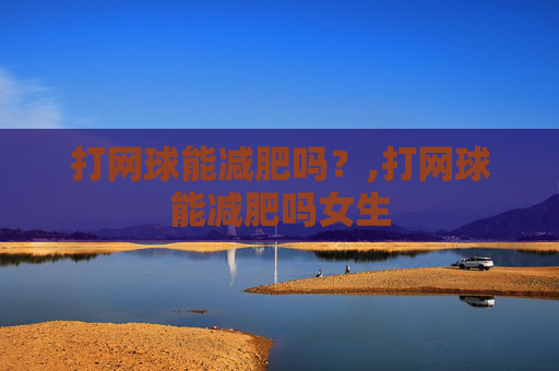 打网球能减肥吗？,打网球能减肥吗女生