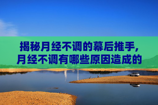 揭秘月经不调的幕后推手,月经不调有哪些原因造成的