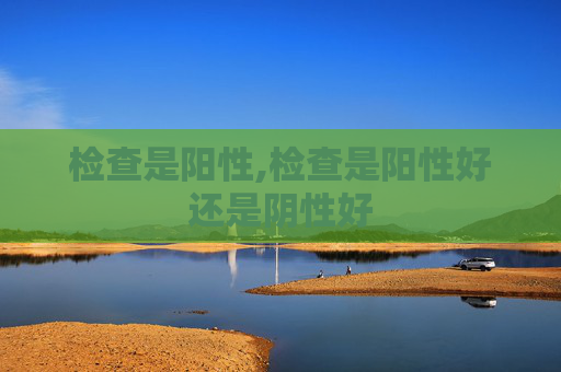 检查是阳性,检查是阳性好还是阴性好