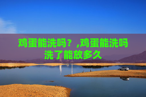 鸡蛋能洗吗？,鸡蛋能洗吗洗了能放多久