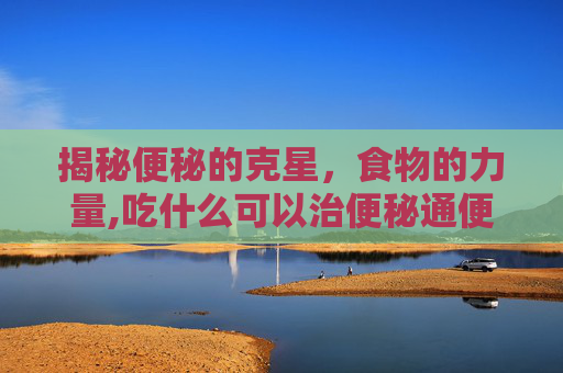 揭秘便秘的克星，食物的力量,吃什么可以治便秘通便