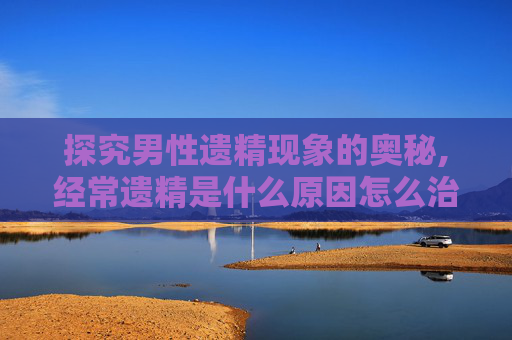 探究男性遗精现象的奥秘,经常遗精是什么原因怎么治疗