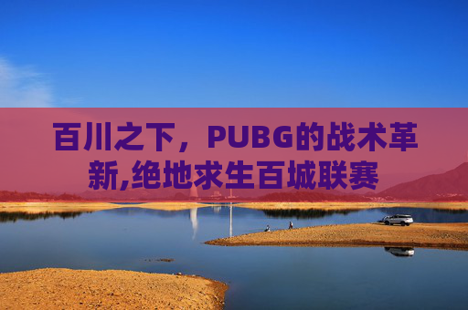 百川之下，PUBG的战术革新,绝地求生百城联赛