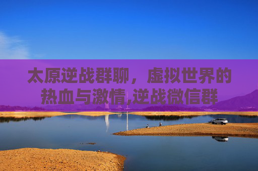 太原逆战群聊，虚拟世界的热血与激情,逆战微信群