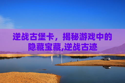 逆战古堡卡，揭秘游戏中的隐藏宝藏,逆战古迹