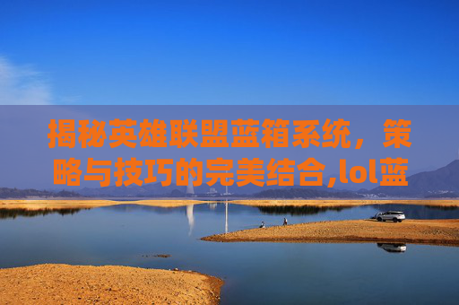 揭秘英雄联盟蓝箱系统，策略与技巧的完美结合,lol蓝箱子奖池