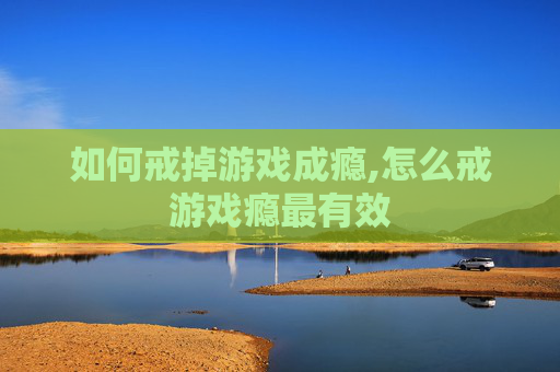 如何戒掉游戏成瘾,怎么戒游戏瘾最有效