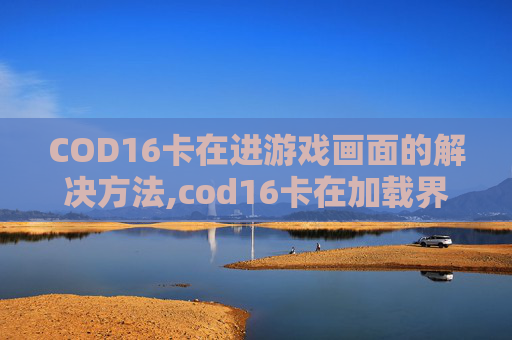 COD16卡在进游戏画面的解决方法,cod16卡在加载界面
