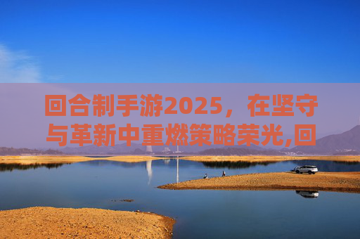 回合制手游2025，在坚守与革新中重燃策略荣光,回合制手游2025年的好游戏