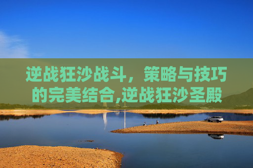 逆战狂沙战斗，策略与技巧的完美结合,逆战狂沙圣殿掉落图鉴