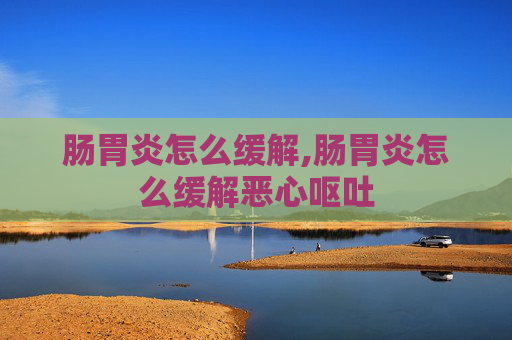 肠胃炎怎么缓解,肠胃炎怎么缓解恶心呕吐