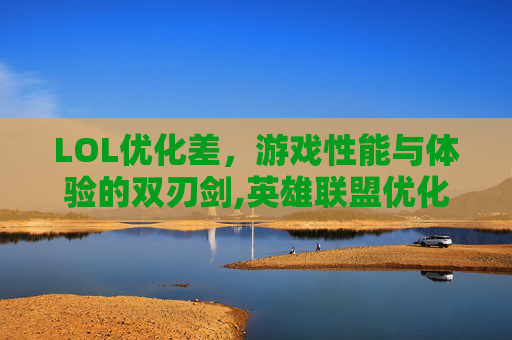 LOL优化差，游戏性能与体验的双刃剑,英雄联盟优化差