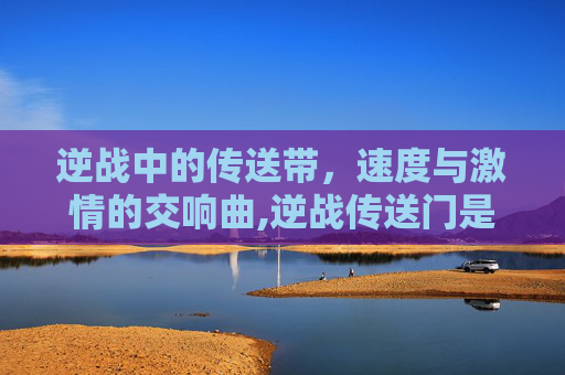逆战中的传送带，速度与激情的交响曲,逆战传送门是什么武器