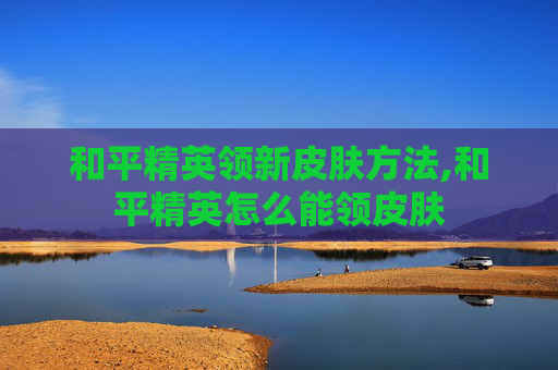 和平精英领新皮肤方法,和平精英怎么能领皮肤