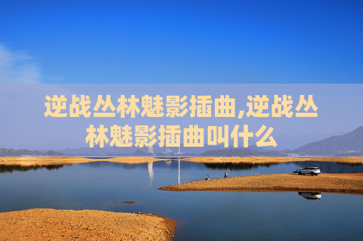 逆战丛林魅影插曲,逆战丛林魅影插曲叫什么