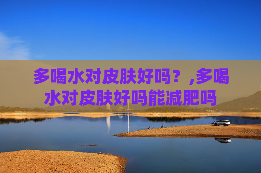 多喝水对皮肤好吗？,多喝水对皮肤好吗能减肥吗