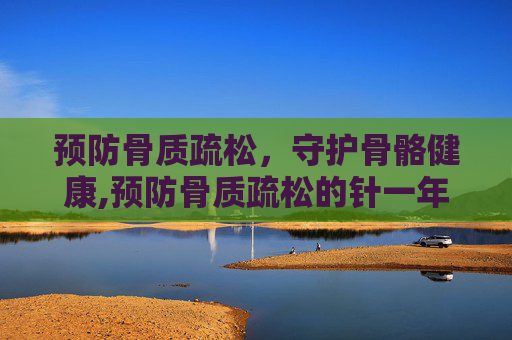 预防骨质疏松，守护骨骼健康,预防骨质疏松的针一年打一次