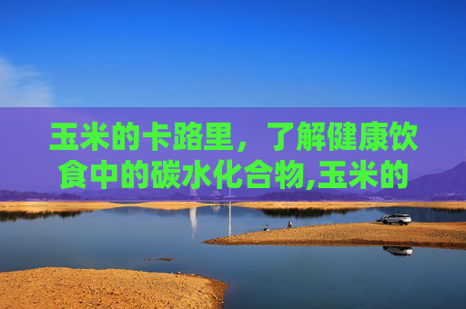 玉米的卡路里，了解健康饮食中的碳水化合物,玉米的卡路里是多少