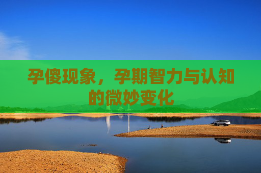 孕傻现象，孕期智力与认知的微妙变化
