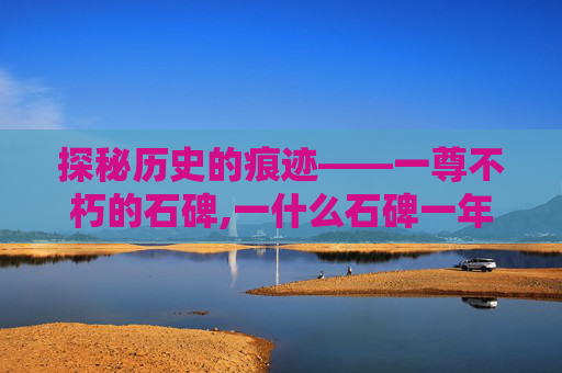 探秘历史的痕迹——一尊不朽的石碑,一什么石碑一年级
