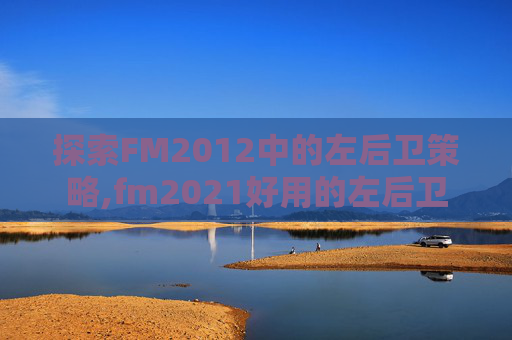 探索FM2012中的左后卫策略,fm2021好用的左后卫