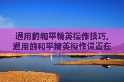 通用的和平精英操作技巧,通用的和平精英操作设置在哪